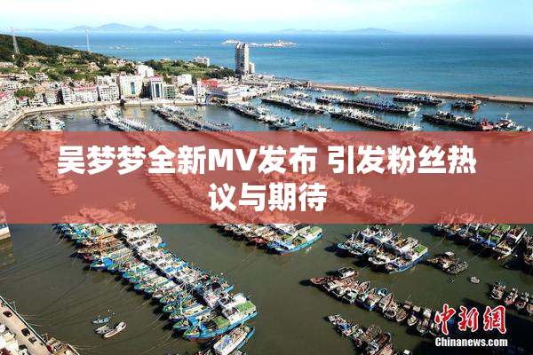 吴梦梦全新MV发布 引发粉丝热议与期待