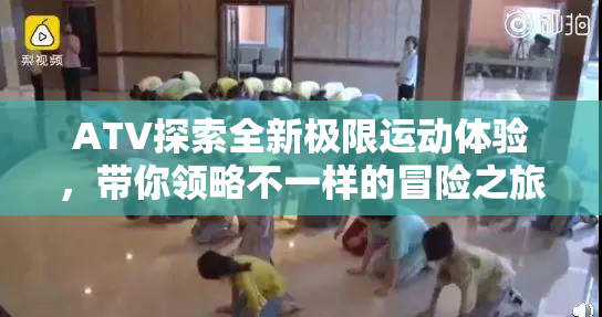 ATV探索全新极限运动体验，带你领略不一样的冒险之旅