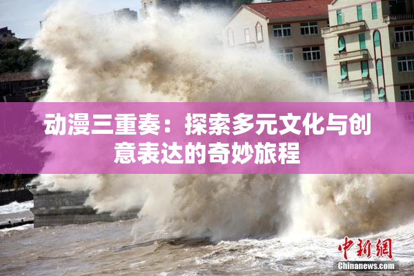 动漫三重奏：探索多元文化与创意表达的奇妙旅程