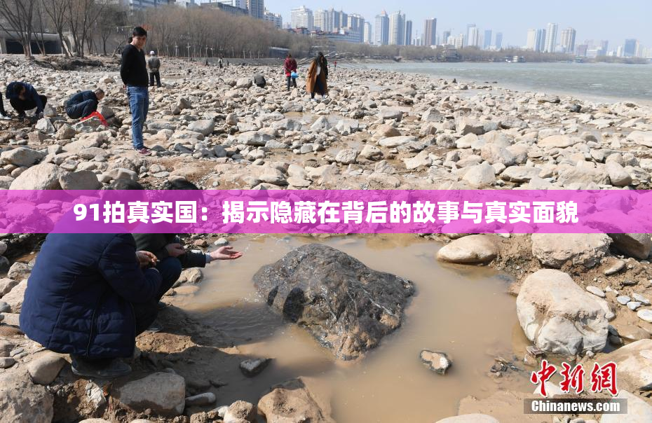 91拍真实国：揭示隐藏在背后的故事与真实面貌