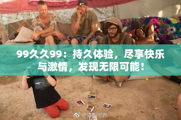 99久久99：持久体验，尽享快乐与激情，发现无限可能！