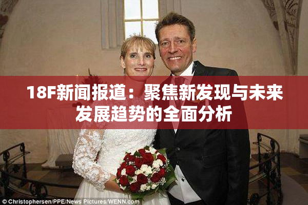 18F新闻报道：聚焦新发现与未来发展趋势的全面分析