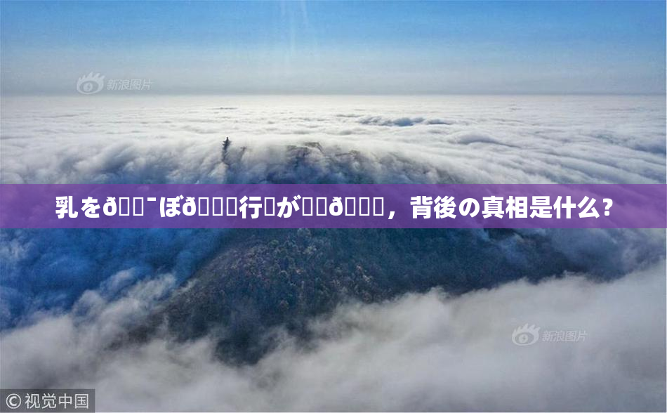 乳を🔯ぼ🌃行為が話題🎆，背後の真相是什么？