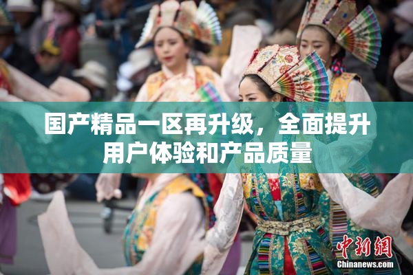 国产精品一区再升级，全面提升用户体验和产品质量