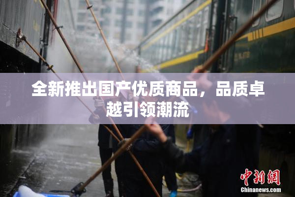 全新推出国产优质商品，品质卓越引领潮流