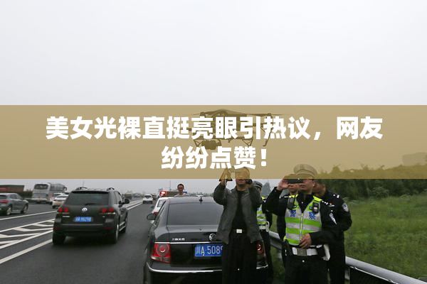 美女光裸直挺亮眼引热议，网友纷纷点赞！