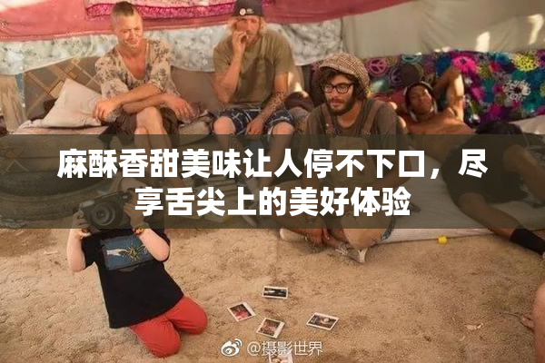 麻酥香甜美味让人停不下口，尽享舌尖上的美好体验