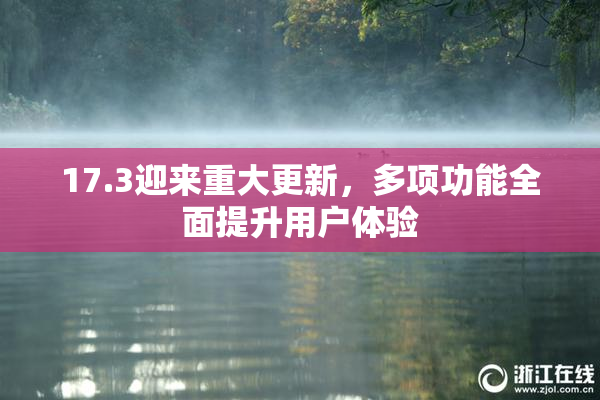 17.3迎来重大更新，多项功能全面提升用户体验