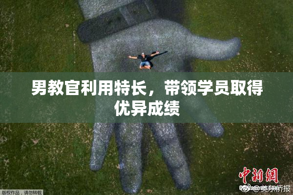 男教官利用特长，带领学员取得优异成绩