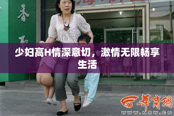 少妇高H情深意切，激情无限畅享生活