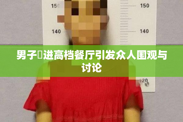 男子挵进高档餐厅引发众人围观与讨论