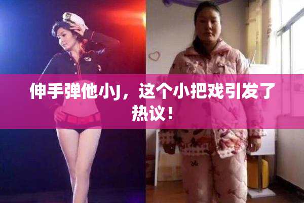 伸手弹他小J，这个小把戏引发了热议！