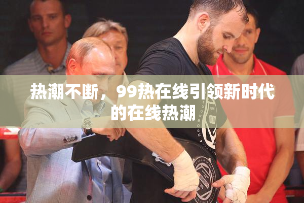 热潮不断，99热在线引领新时代的在线热潮