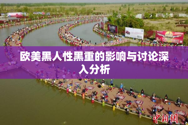 欧美黑人性黑重的影响与讨论深入分析