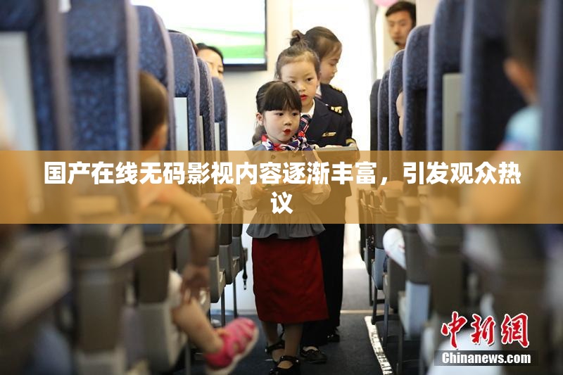 国产在线无码影视内容逐渐丰富，引发观众热议