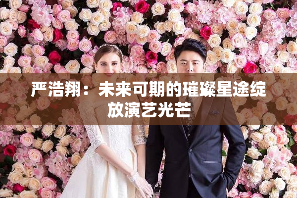 严浩翔：未来可期的璀璨星途绽放演艺光芒