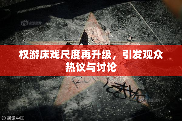 权游床戏尺度再升级，引发观众热议与讨论