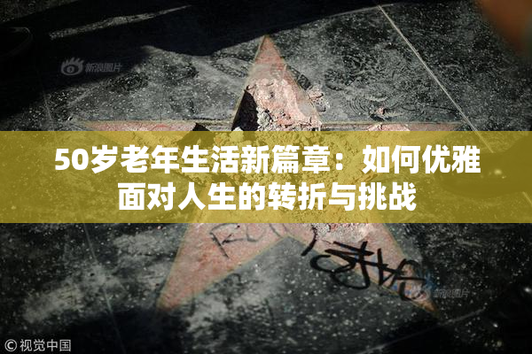 50岁老年生活新篇章：如何优雅面对人生的转折与挑战