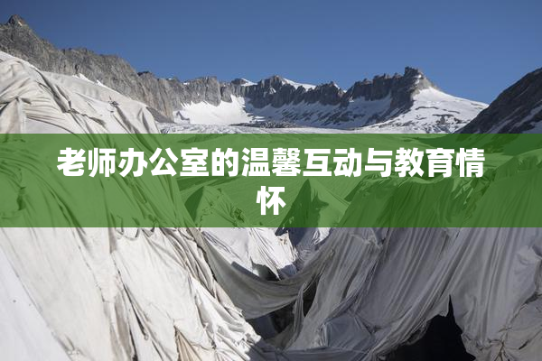 老师办公室的温馨互动与教育情怀