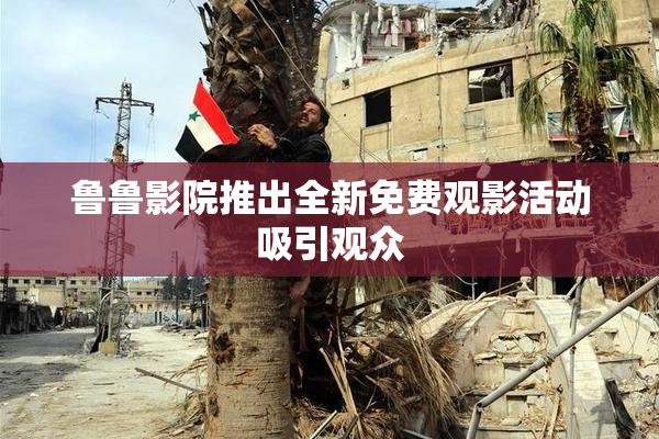 鲁鲁影院推出全新免费观影活动吸引观众