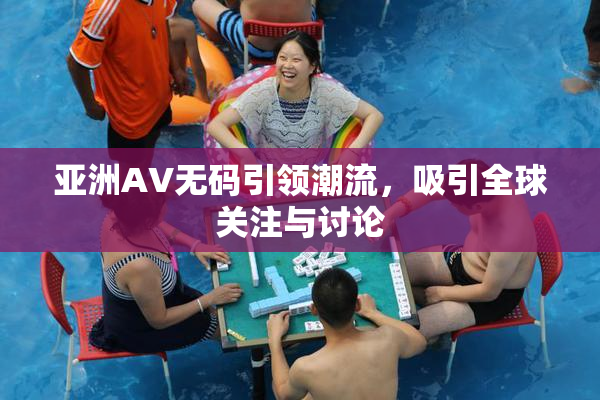 亚洲AV无码引领潮流，吸引全球关注与讨论