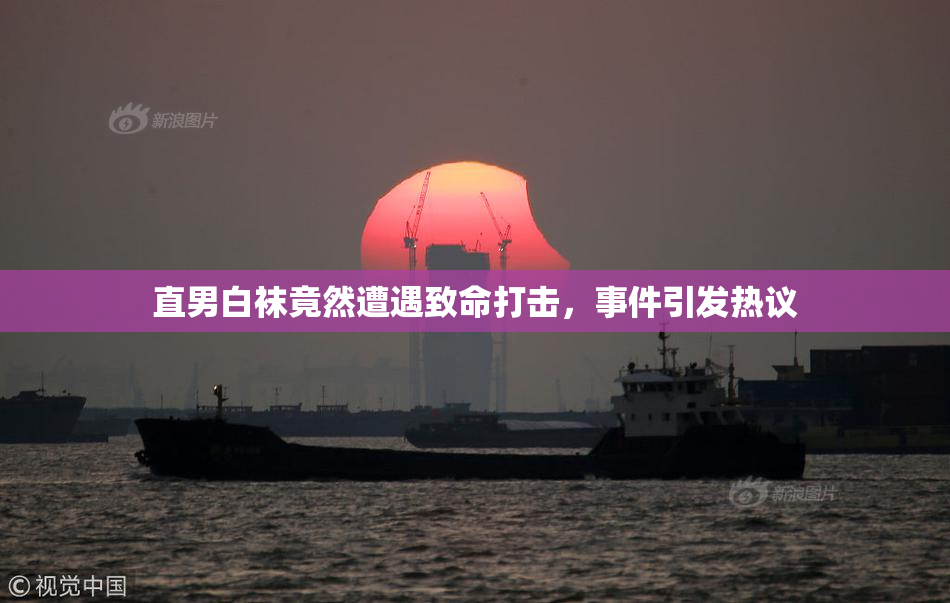 直男白袜竟然遭遇致命打击，事件引发热议