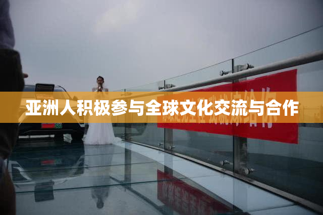 亚洲人积极参与全球文化交流与合作