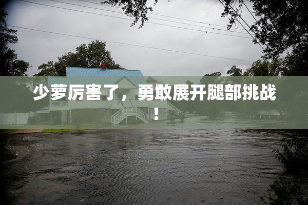 少萝厉害了，勇敢展开腿部挑战！