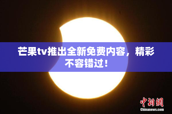 芒果tv推出全新免费内容，精彩不容错过！
