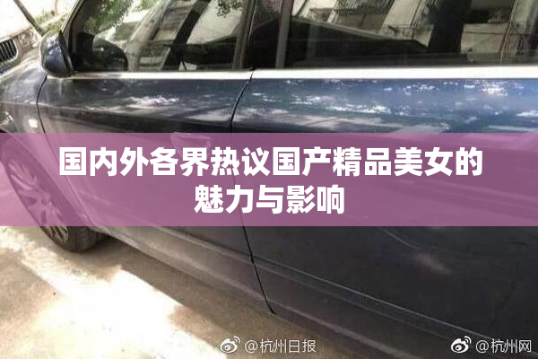 国内外各界热议国产精品美女的魅力与影响