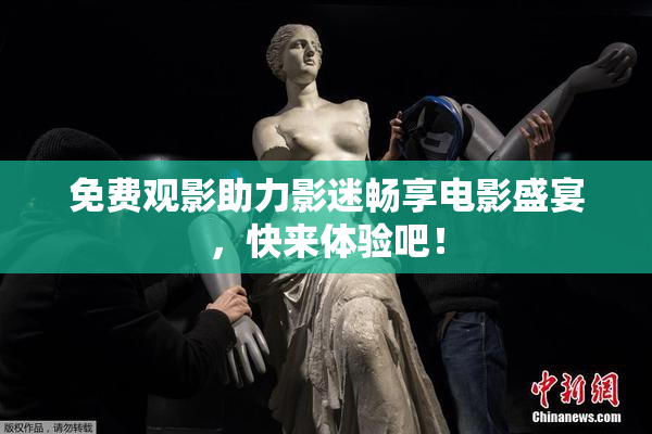 免费观影助力影迷畅享电影盛宴，快来体验吧！