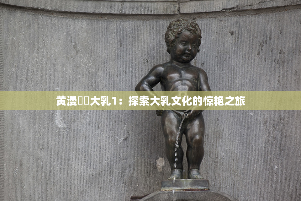 黄漫❌‌大乳1：探索大乳文化的惊艳之旅