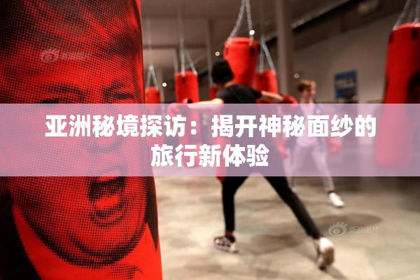 亚洲秘境探访：揭开神秘面纱的旅行新体验