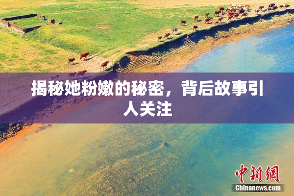 揭秘她粉嫩的秘密，背后故事引人关注