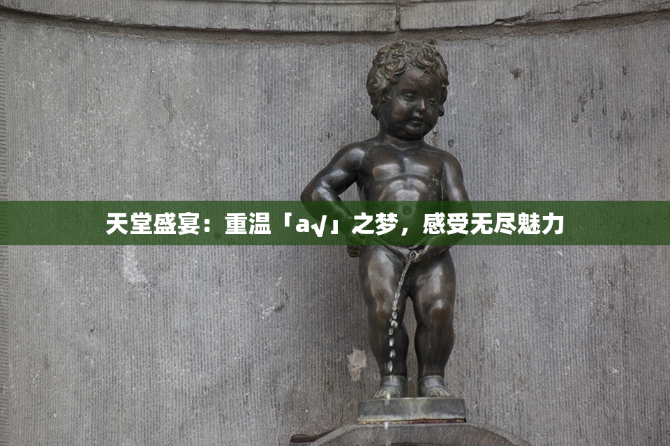 天堂盛宴：重温「а√」之梦，感受无尽魅力