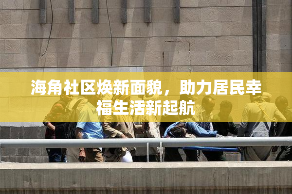 海角社区焕新面貌，助力居民幸福生活新起航