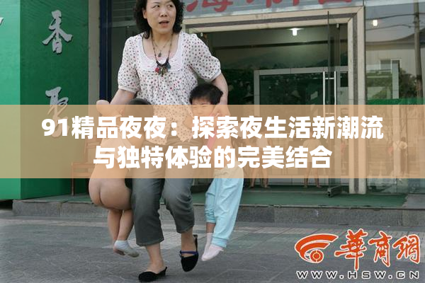 91精品夜夜：探索夜生活新潮流与独特体验的完美结合