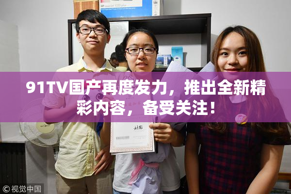 91TV国产再度发力，推出全新精彩内容，备受关注！