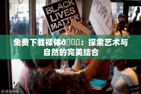 免费下载裸体🔞：探索艺术与自然的完美结合