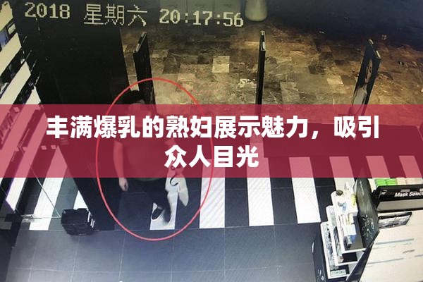 丰满爆乳的熟妇展示魅力，吸引众人目光