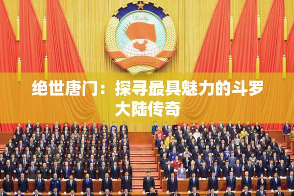绝世唐门：探寻最具魅力的斗罗大陆传奇
