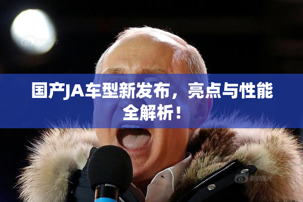 国产JA车型新发布，亮点与性能全解析！