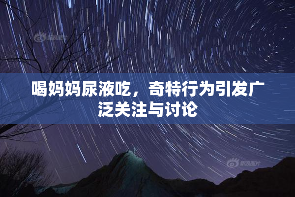 喝妈妈尿液吃，奇特行为引发广泛关注与讨论