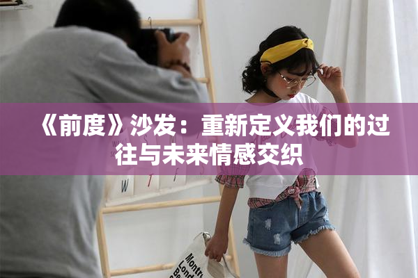 《前度》沙发：重新定义我们的过往与未来情感交织