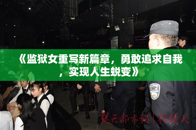 《监狱女重写新篇章，勇敢追求自我，实现人生蜕变》