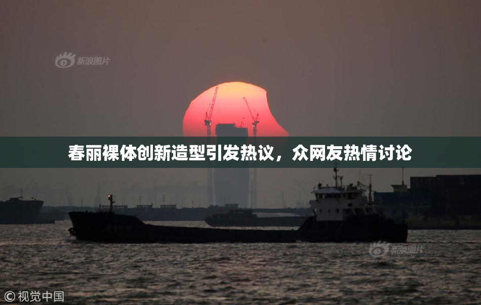 春丽裸体创新造型引发热议，众网友热情讨论