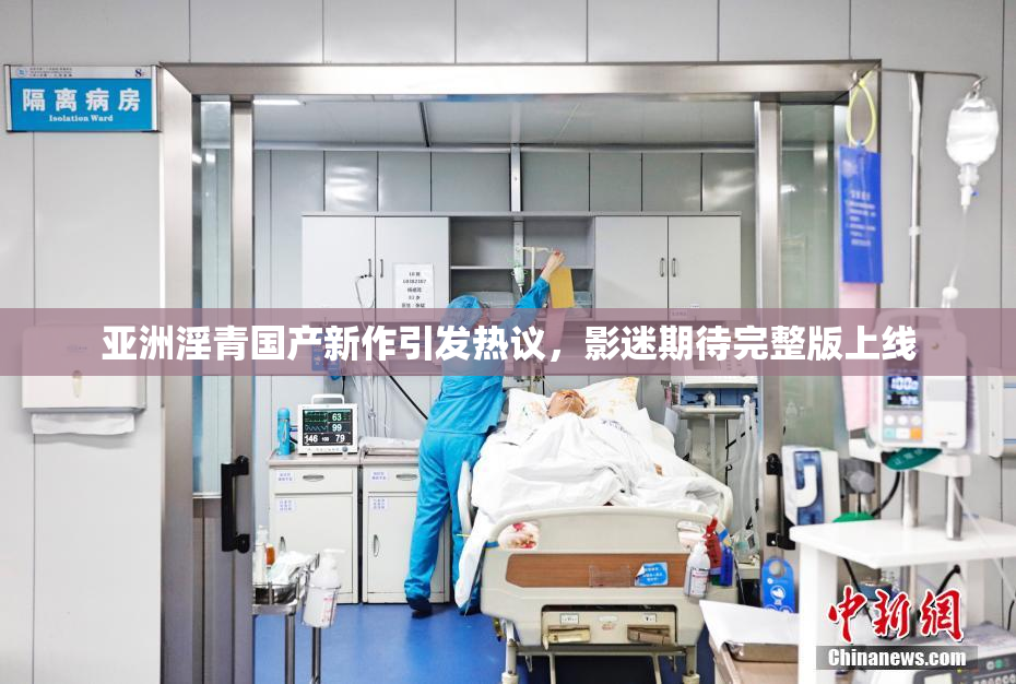 亚洲淫青国产新作引发热议，影迷期待完整版上线