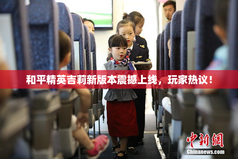 和平精英吉莉新版本震撼上线，玩家热议！