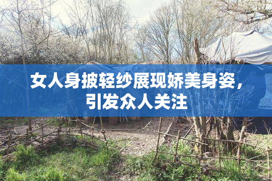 女人身披轻纱展现娇美身姿，引发众人关注