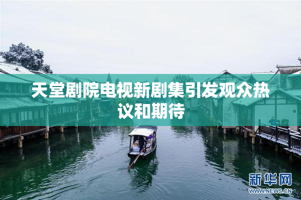 天堂剧院电视新剧集引发观众热议和期待